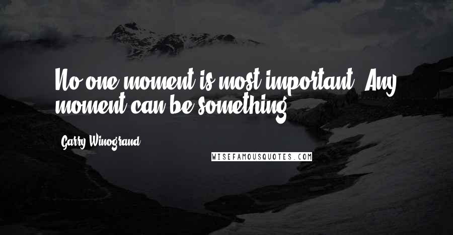 Garry Winogrand Quotes: No one moment is most important. Any moment can be something.