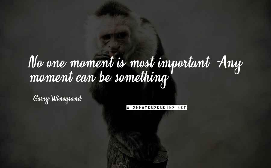 Garry Winogrand Quotes: No one moment is most important. Any moment can be something.