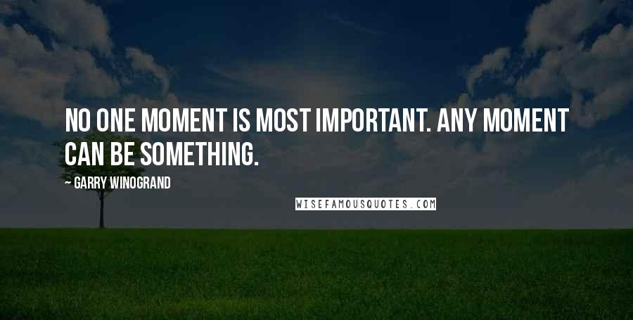 Garry Winogrand Quotes: No one moment is most important. Any moment can be something.