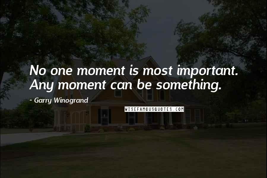 Garry Winogrand Quotes: No one moment is most important. Any moment can be something.