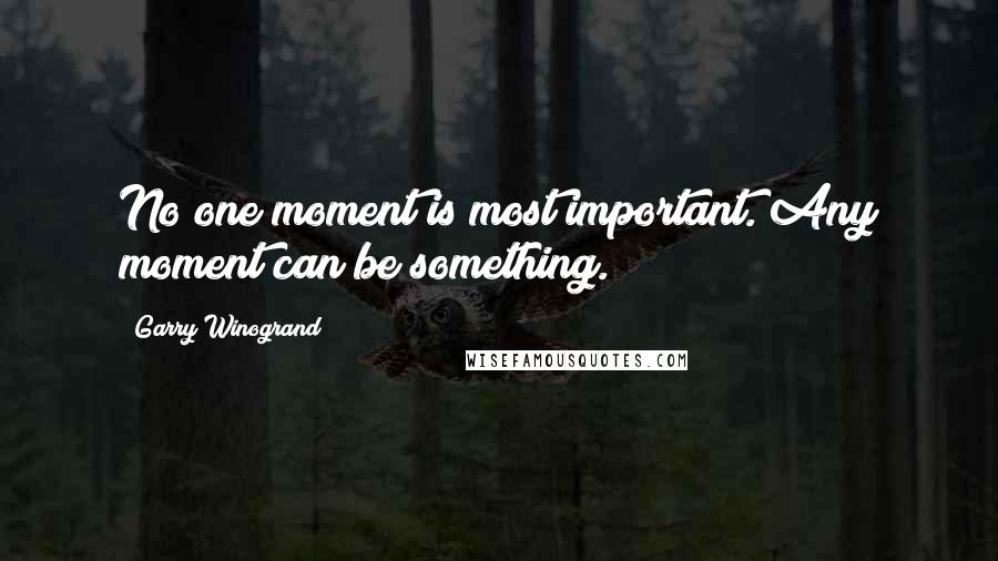 Garry Winogrand Quotes: No one moment is most important. Any moment can be something.