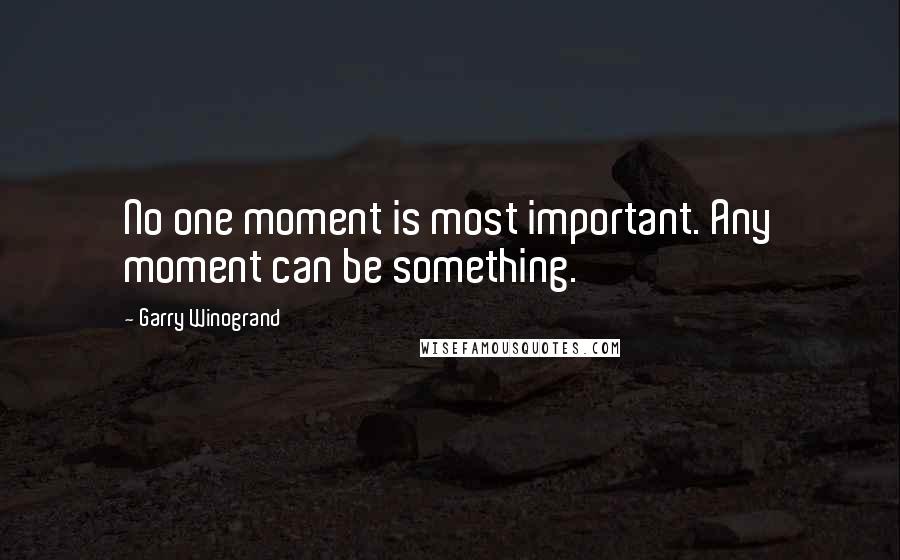 Garry Winogrand Quotes: No one moment is most important. Any moment can be something.