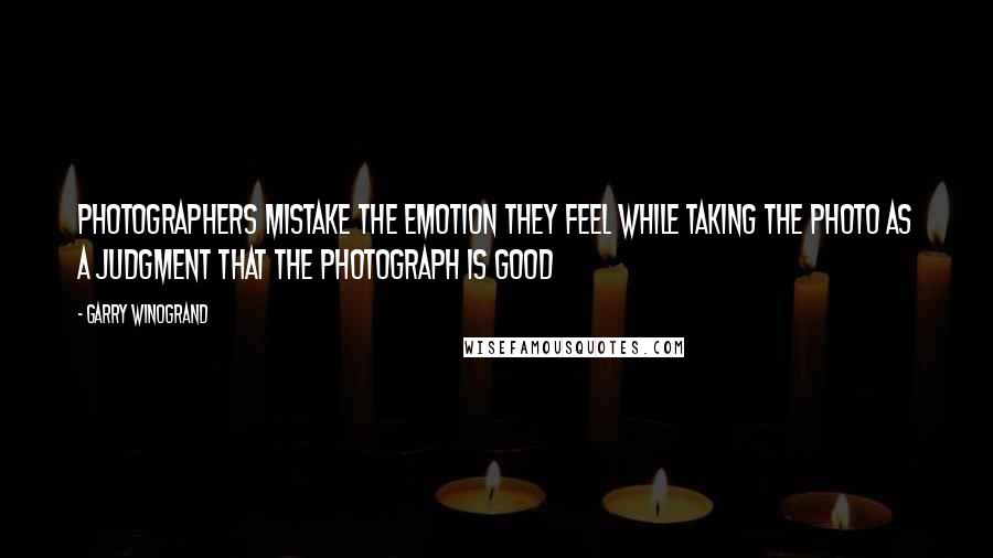 Garry Winogrand Quotes: Photographers mistake the emotion they feel while taking the photo as a judgment that the photograph is good