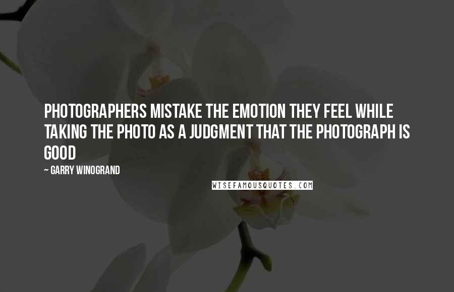 Garry Winogrand Quotes: Photographers mistake the emotion they feel while taking the photo as a judgment that the photograph is good