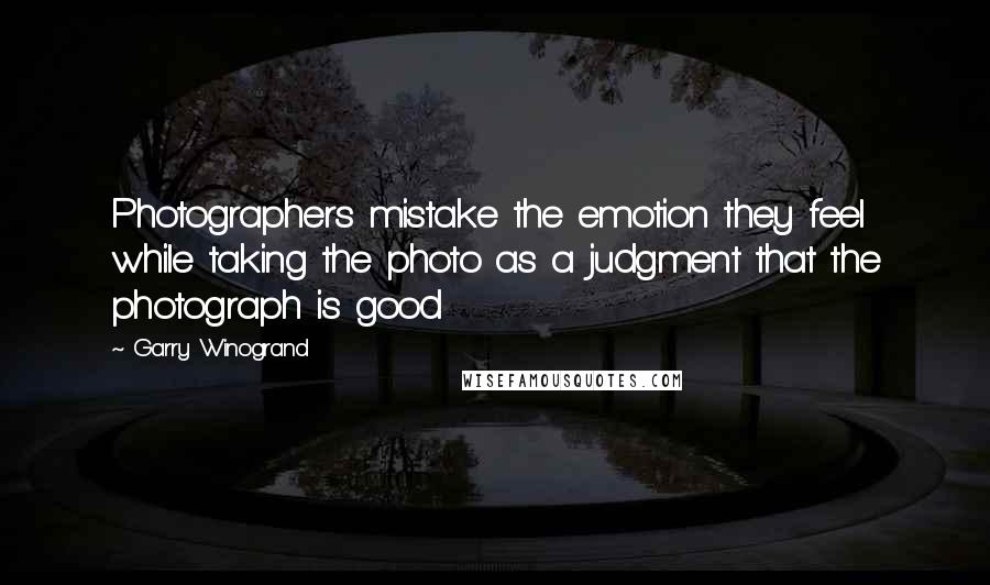 Garry Winogrand Quotes: Photographers mistake the emotion they feel while taking the photo as a judgment that the photograph is good