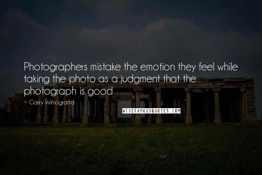 Garry Winogrand Quotes: Photographers mistake the emotion they feel while taking the photo as a judgment that the photograph is good