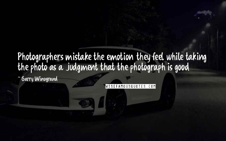 Garry Winogrand Quotes: Photographers mistake the emotion they feel while taking the photo as a judgment that the photograph is good