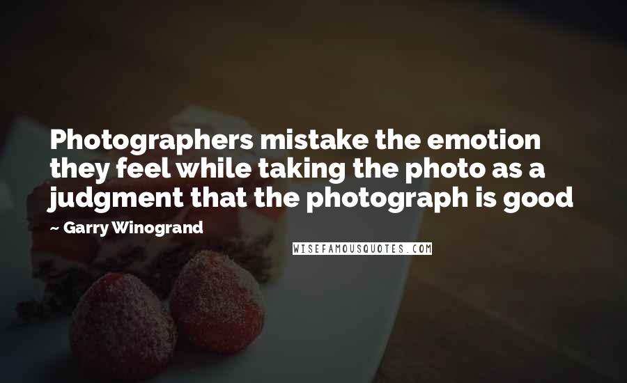 Garry Winogrand Quotes: Photographers mistake the emotion they feel while taking the photo as a judgment that the photograph is good