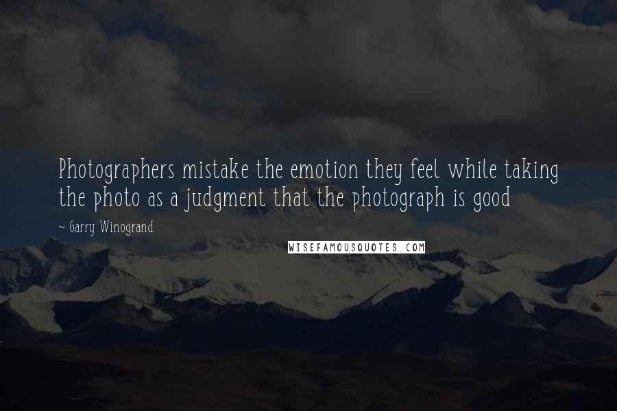 Garry Winogrand Quotes: Photographers mistake the emotion they feel while taking the photo as a judgment that the photograph is good