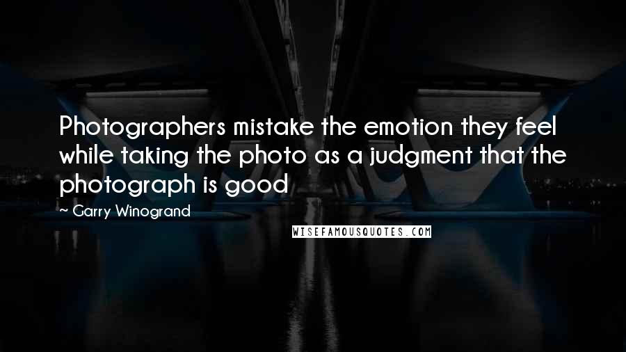 Garry Winogrand Quotes: Photographers mistake the emotion they feel while taking the photo as a judgment that the photograph is good