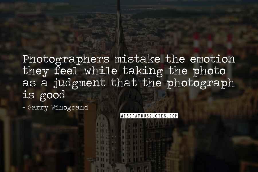 Garry Winogrand Quotes: Photographers mistake the emotion they feel while taking the photo as a judgment that the photograph is good