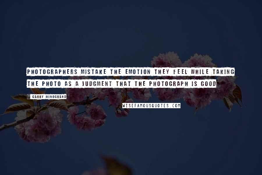 Garry Winogrand Quotes: Photographers mistake the emotion they feel while taking the photo as a judgment that the photograph is good