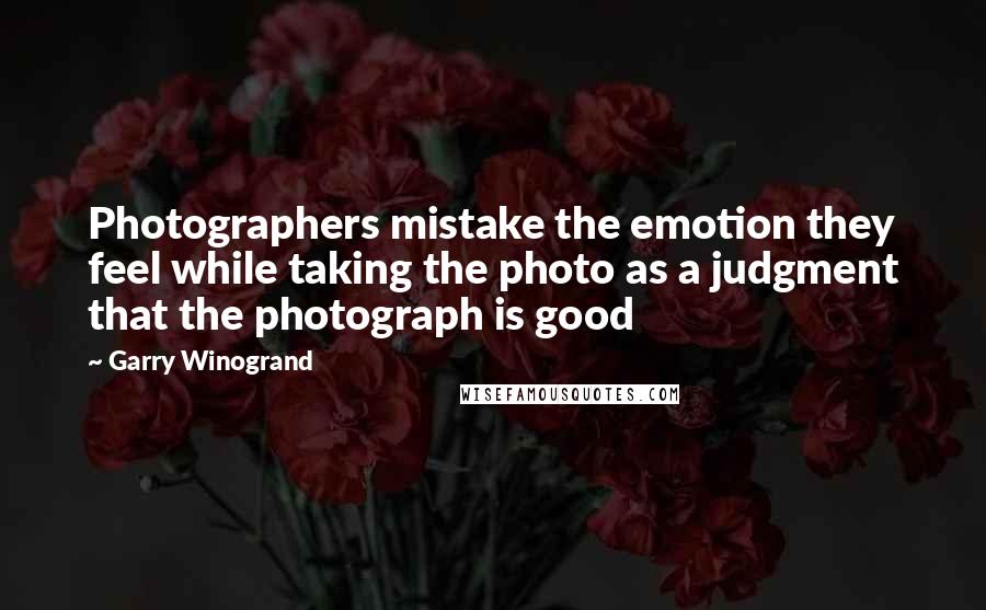 Garry Winogrand Quotes: Photographers mistake the emotion they feel while taking the photo as a judgment that the photograph is good