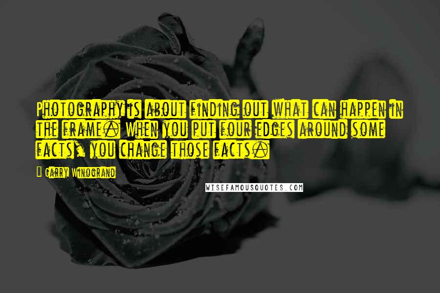 Garry Winogrand Quotes: Photography is about finding out what can happen in the frame. When you put four edges around some facts, you change those facts.