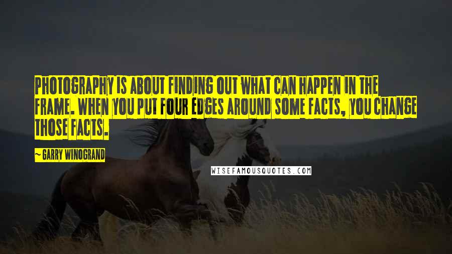 Garry Winogrand Quotes: Photography is about finding out what can happen in the frame. When you put four edges around some facts, you change those facts.