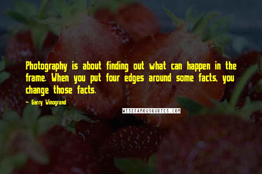 Garry Winogrand Quotes: Photography is about finding out what can happen in the frame. When you put four edges around some facts, you change those facts.