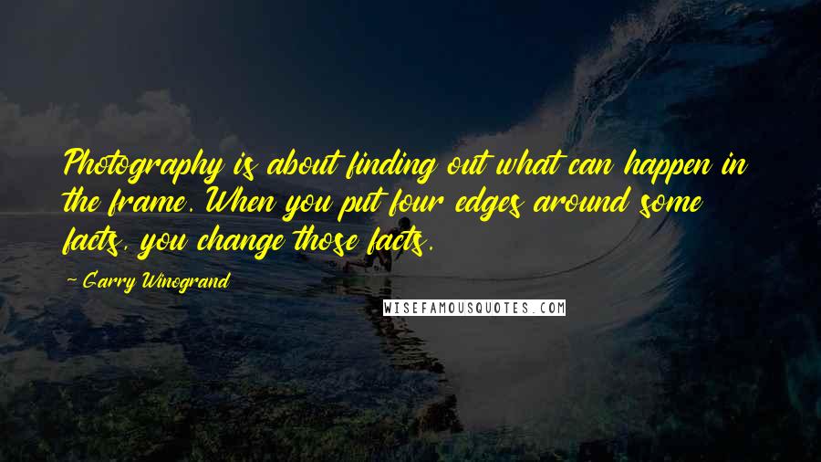 Garry Winogrand Quotes: Photography is about finding out what can happen in the frame. When you put four edges around some facts, you change those facts.