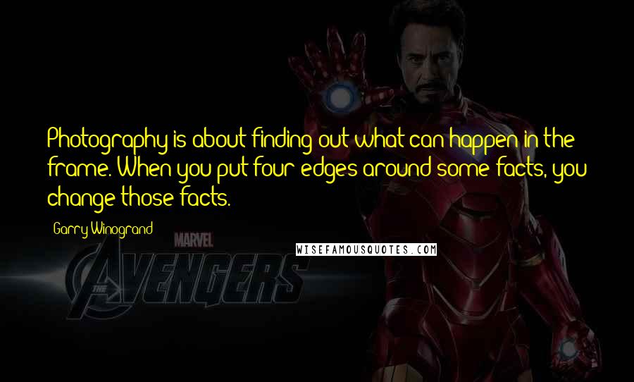 Garry Winogrand Quotes: Photography is about finding out what can happen in the frame. When you put four edges around some facts, you change those facts.