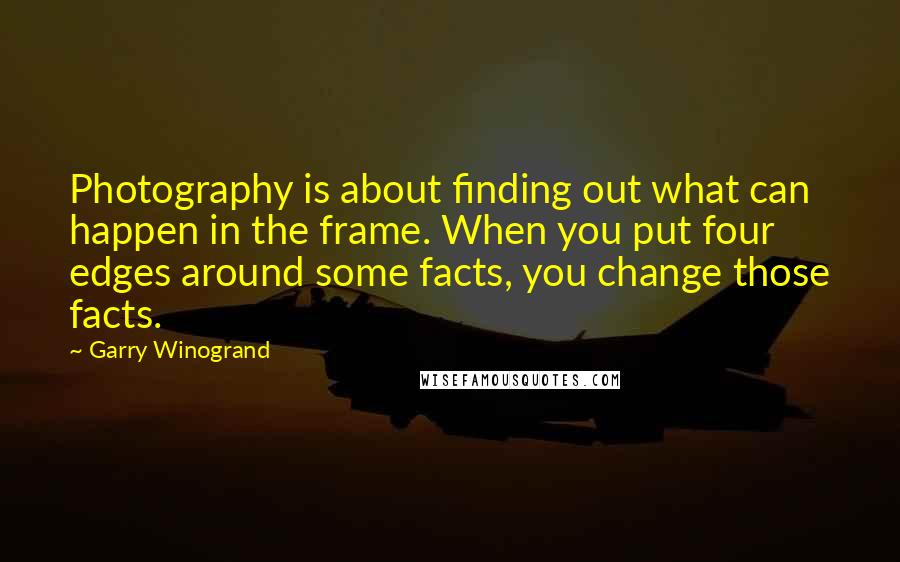 Garry Winogrand Quotes: Photography is about finding out what can happen in the frame. When you put four edges around some facts, you change those facts.