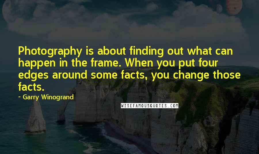Garry Winogrand Quotes: Photography is about finding out what can happen in the frame. When you put four edges around some facts, you change those facts.