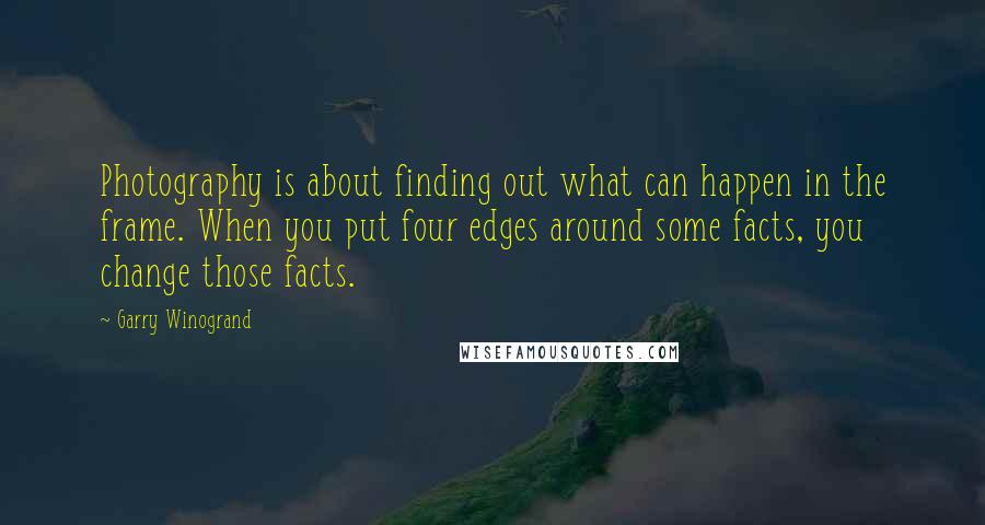 Garry Winogrand Quotes: Photography is about finding out what can happen in the frame. When you put four edges around some facts, you change those facts.