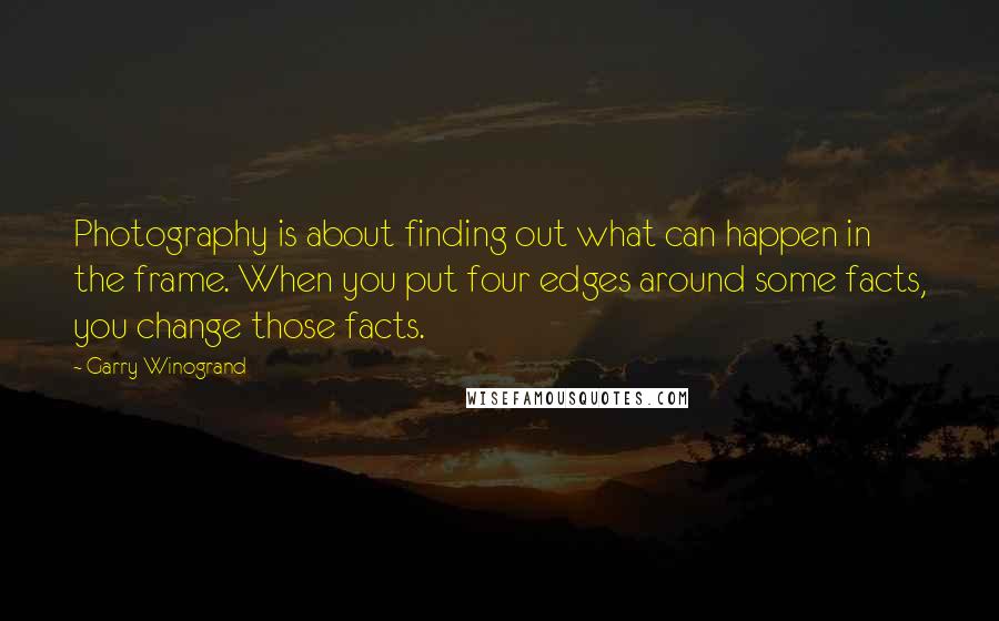 Garry Winogrand Quotes: Photography is about finding out what can happen in the frame. When you put four edges around some facts, you change those facts.