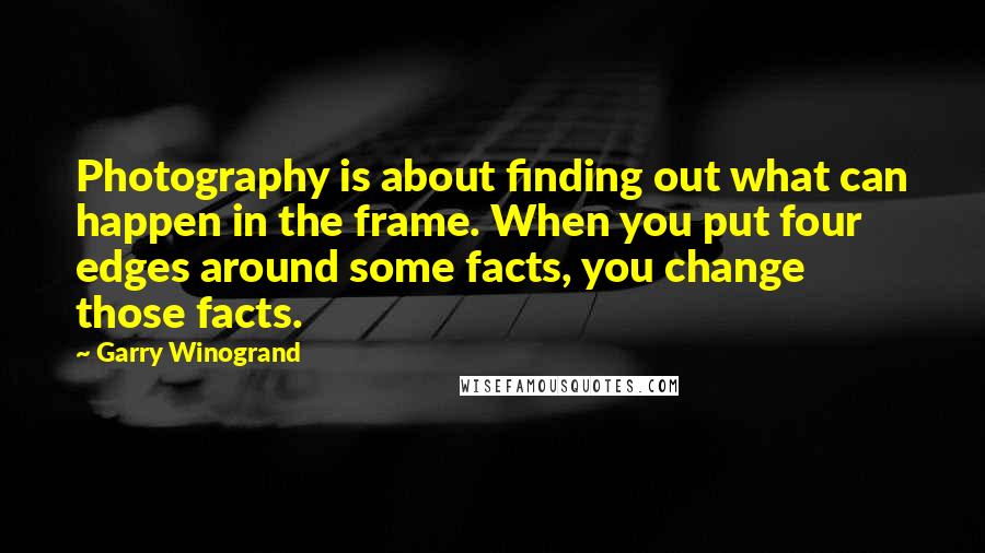 Garry Winogrand Quotes: Photography is about finding out what can happen in the frame. When you put four edges around some facts, you change those facts.