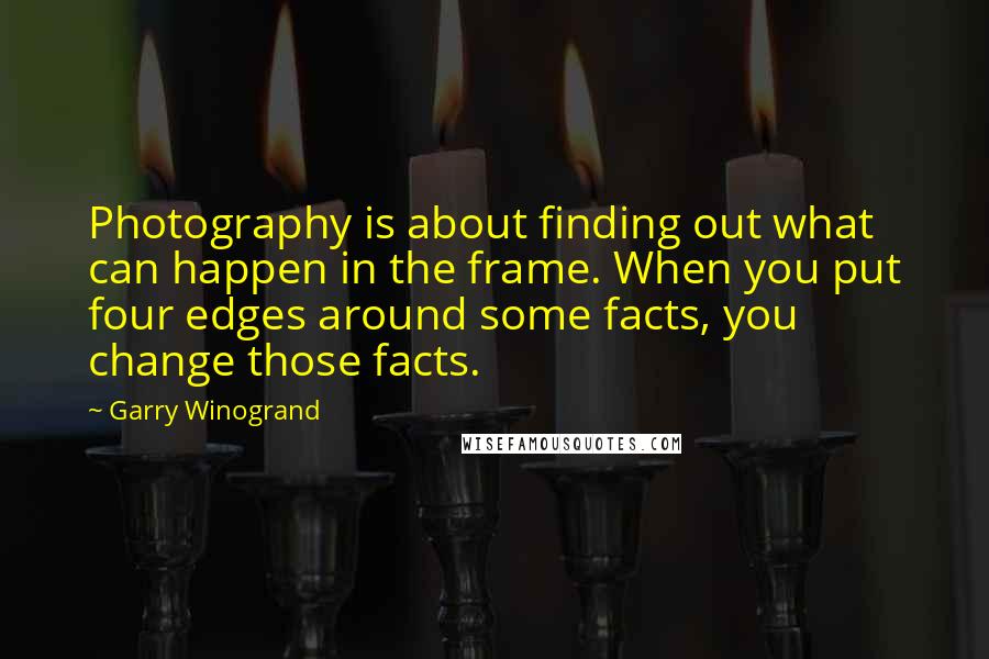 Garry Winogrand Quotes: Photography is about finding out what can happen in the frame. When you put four edges around some facts, you change those facts.