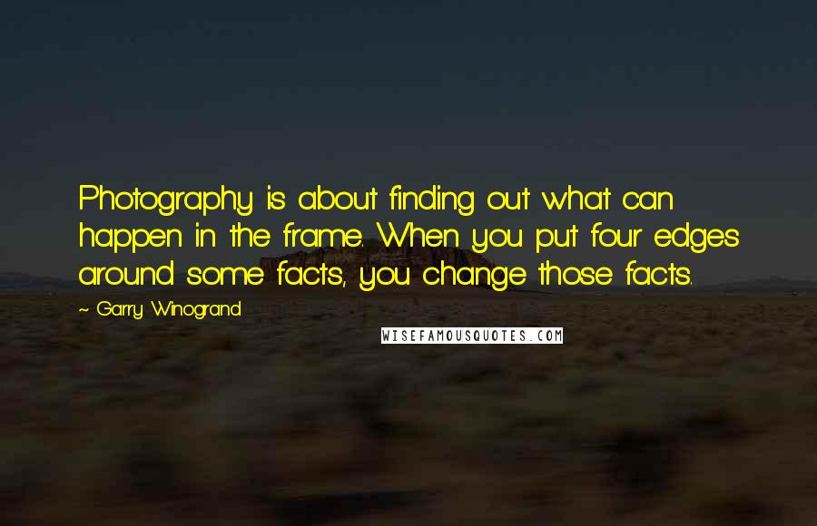 Garry Winogrand Quotes: Photography is about finding out what can happen in the frame. When you put four edges around some facts, you change those facts.