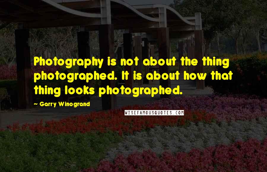 Garry Winogrand Quotes: Photography is not about the thing photographed. It is about how that thing looks photographed.