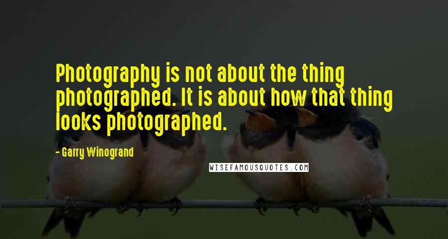 Garry Winogrand Quotes: Photography is not about the thing photographed. It is about how that thing looks photographed.