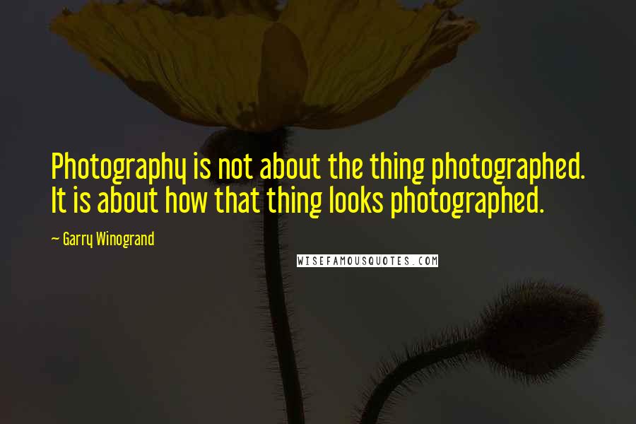 Garry Winogrand Quotes: Photography is not about the thing photographed. It is about how that thing looks photographed.