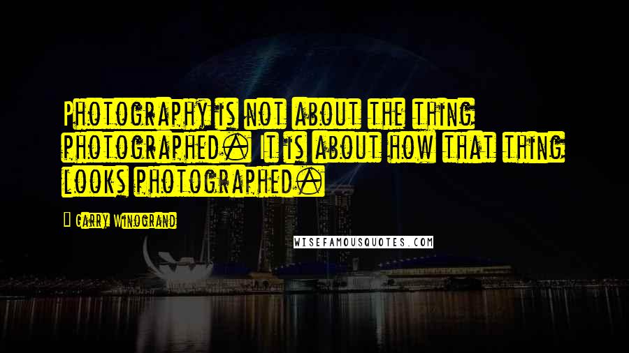 Garry Winogrand Quotes: Photography is not about the thing photographed. It is about how that thing looks photographed.