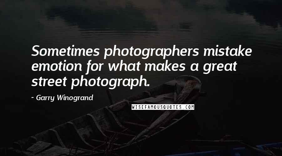 Garry Winogrand Quotes: Sometimes photographers mistake emotion for what makes a great street photograph.