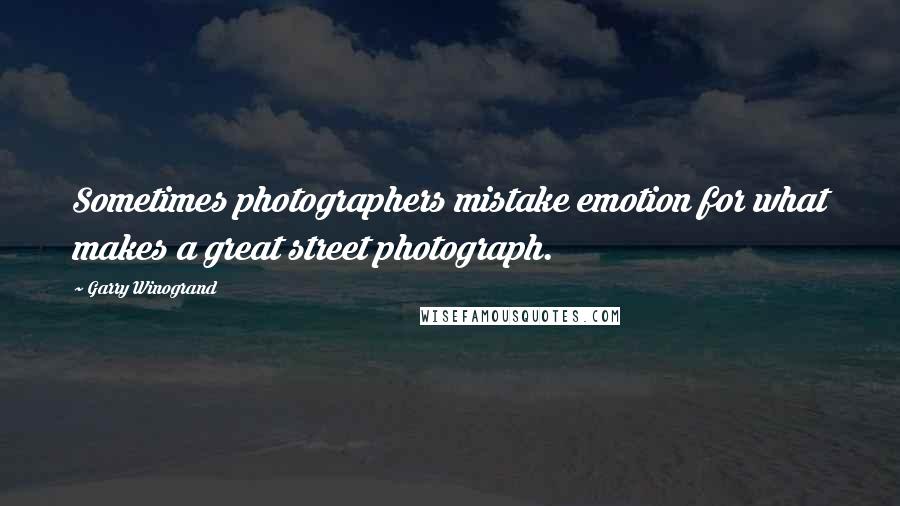 Garry Winogrand Quotes: Sometimes photographers mistake emotion for what makes a great street photograph.