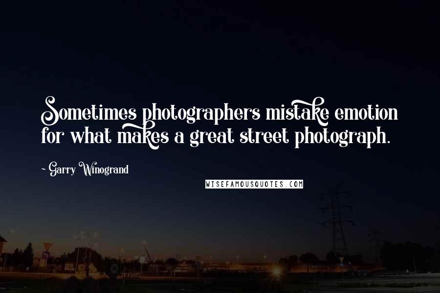 Garry Winogrand Quotes: Sometimes photographers mistake emotion for what makes a great street photograph.