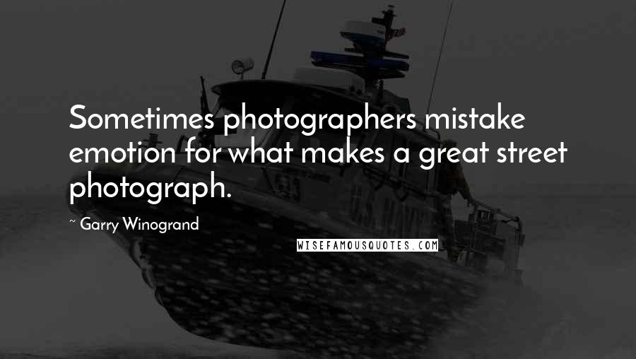 Garry Winogrand Quotes: Sometimes photographers mistake emotion for what makes a great street photograph.