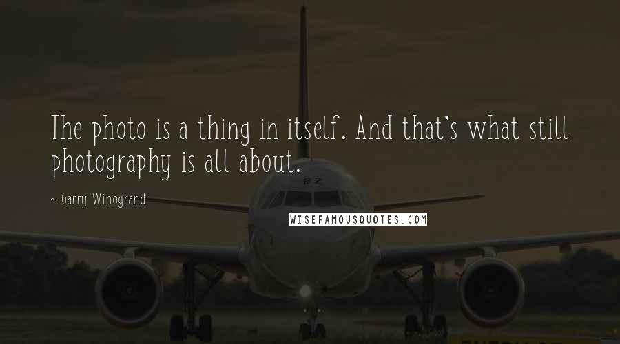 Garry Winogrand Quotes: The photo is a thing in itself. And that's what still photography is all about.