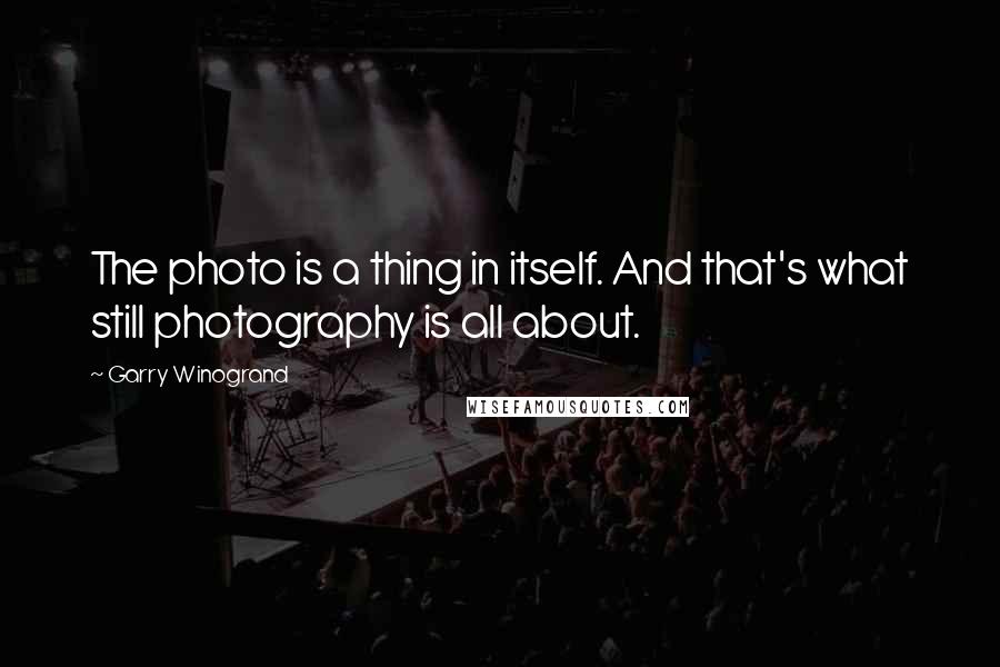 Garry Winogrand Quotes: The photo is a thing in itself. And that's what still photography is all about.