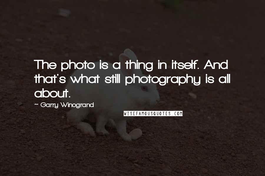 Garry Winogrand Quotes: The photo is a thing in itself. And that's what still photography is all about.