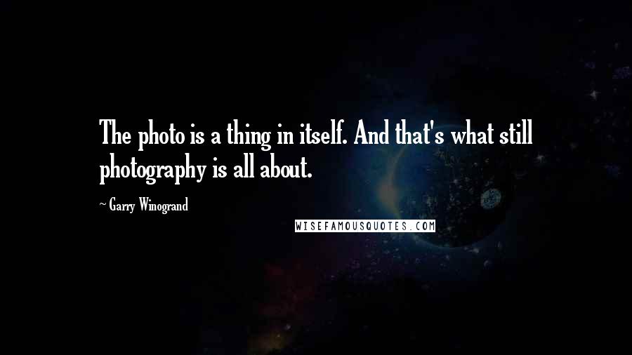 Garry Winogrand Quotes: The photo is a thing in itself. And that's what still photography is all about.