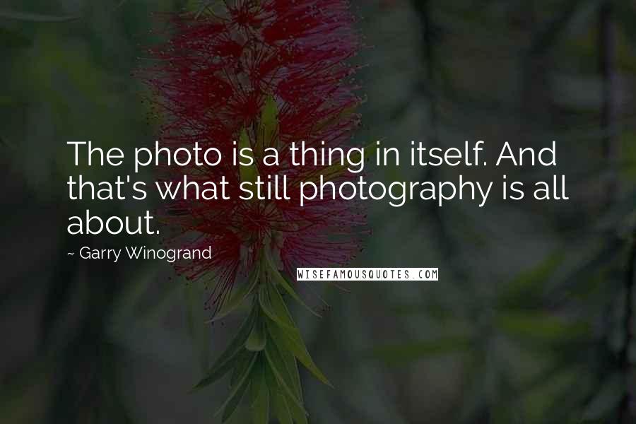 Garry Winogrand Quotes: The photo is a thing in itself. And that's what still photography is all about.