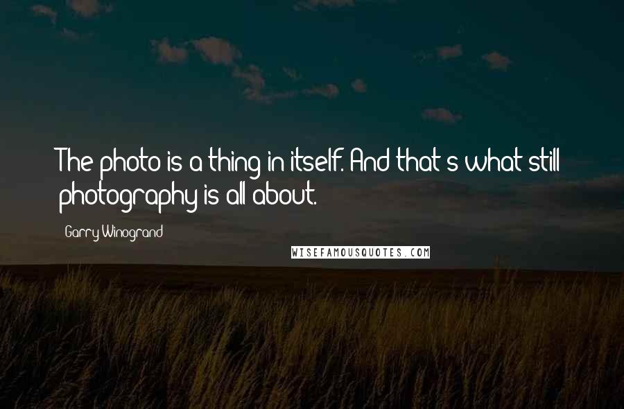 Garry Winogrand Quotes: The photo is a thing in itself. And that's what still photography is all about.