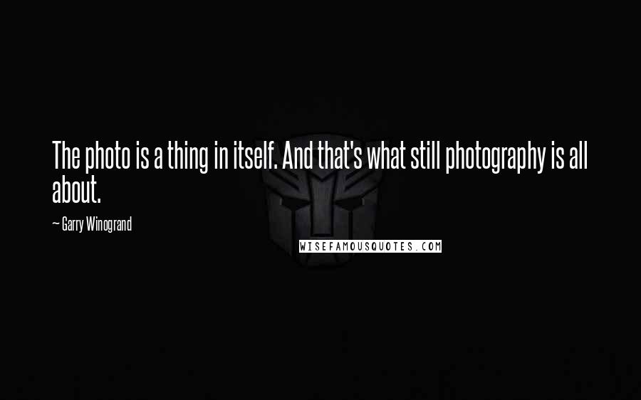 Garry Winogrand Quotes: The photo is a thing in itself. And that's what still photography is all about.