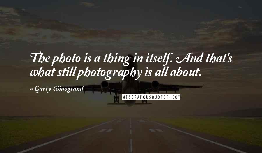 Garry Winogrand Quotes: The photo is a thing in itself. And that's what still photography is all about.