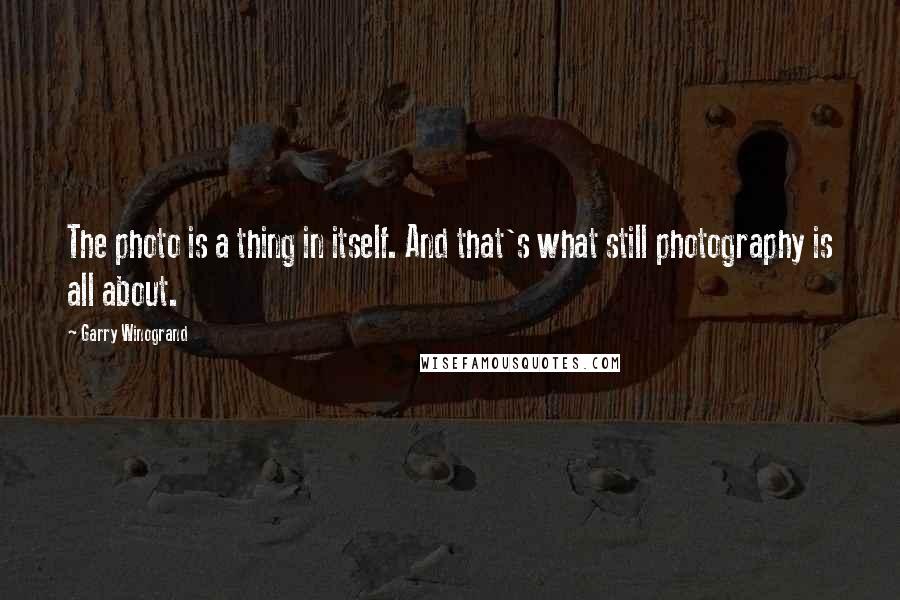 Garry Winogrand Quotes: The photo is a thing in itself. And that's what still photography is all about.