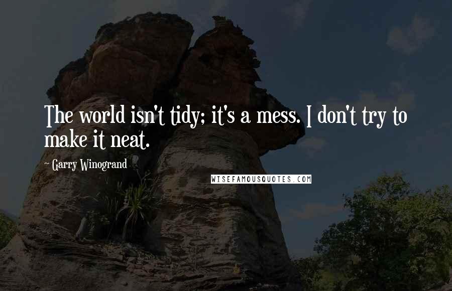 Garry Winogrand Quotes: The world isn't tidy; it's a mess. I don't try to make it neat.
