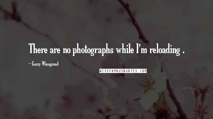 Garry Winogrand Quotes: There are no photographs while I'm reloading .