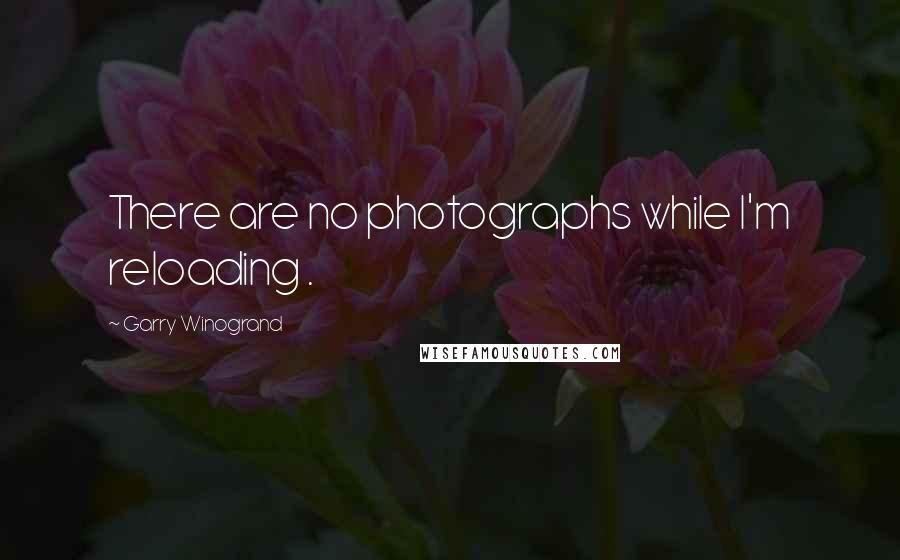 Garry Winogrand Quotes: There are no photographs while I'm reloading .