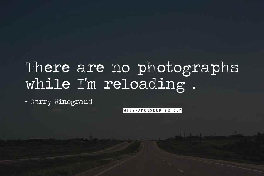 Garry Winogrand Quotes: There are no photographs while I'm reloading .